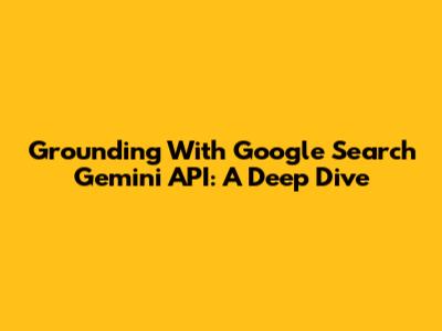 Grounding With Google Search Gemini API: A Deep Dive