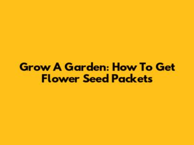 Grow A Garden: How To Get Flower Seed Packets