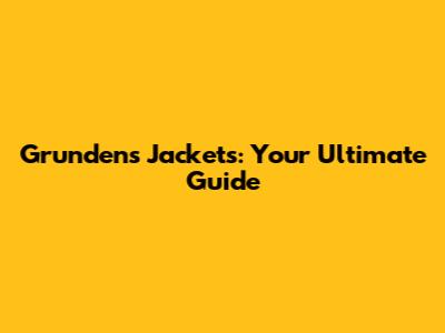 Grundens Jackets: Your Ultimate Guide