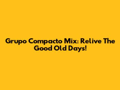 Grupo Compacto Mix: Relive The Good Old Days!