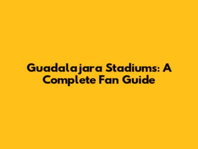 Guadalajara Stadiums: A Complete Fan Guide