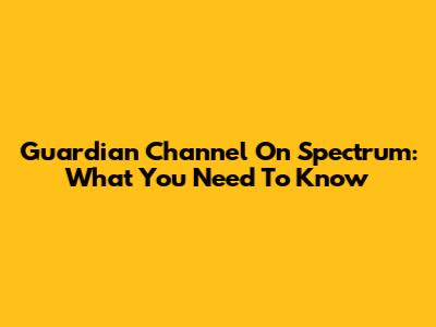Guardian Channel On Spectrum: What You Need To Know