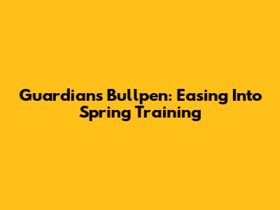 Guardians Bullpen: Easing Into Spring Training