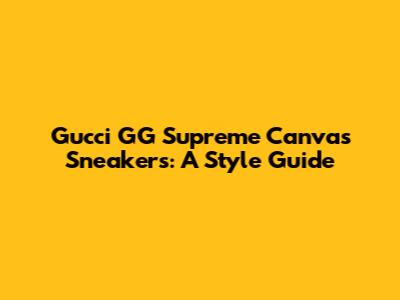 Gucci GG Supreme Canvas Sneakers: A Style Guide