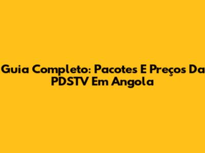 Guia Completo: Pacotes E Preços Da PDSTV Em Angola