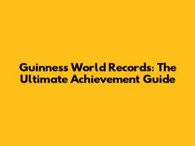 Guinness World Records: The Ultimate Achievement Guide
