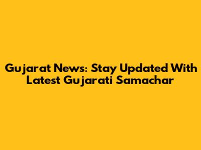 Gujarat News: Stay Updated With Latest Gujarati Samachar