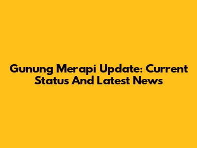 Gunung Merapi Update: Current Status And Latest News