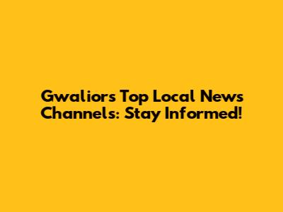 Gwalior's Top Local News Channels: Stay Informed!