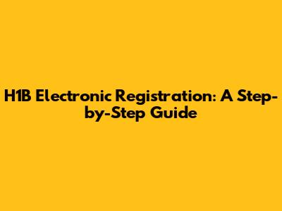 H1B Electronic Registration: A Step-by-Step Guide
