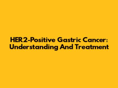 HER2-Positive Gastric Cancer: Understanding And Treatment