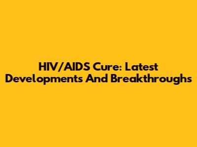 HIV/AIDS Cure: Latest Developments And Breakthroughs