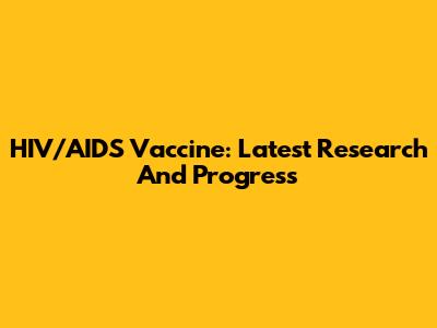 HIV/AIDS Vaccine: Latest Research And Progress