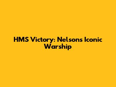 HMS Victory: Nelson's Iconic Warship