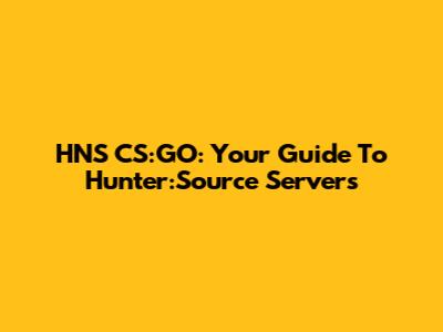 HNS CS:GO: Your Guide To Hunter:Source Servers
