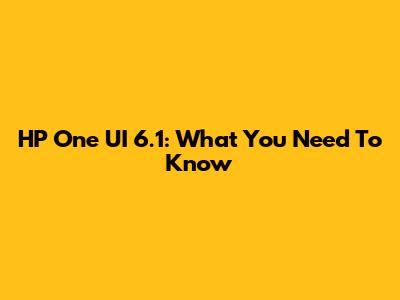 HP One UI 6.1: What You Need To Know