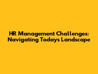 HR Management Challenges: Navigating Today's Landscape