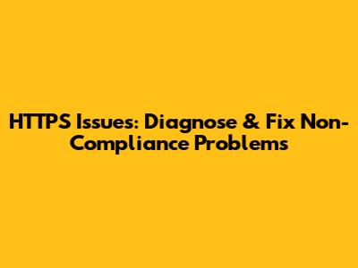 HTTPS Issues: Diagnose & Fix Non-Compliance Problems