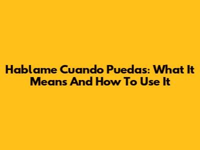 Hablame Cuando Puedas: What It Means And How To Use It