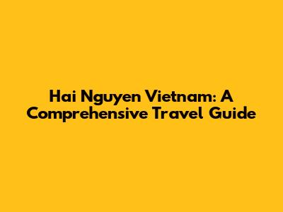 Hai Nguyen Vietnam: A Comprehensive Travel Guide