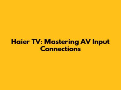 Haier TV: Mastering AV Input Connections