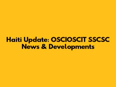 Haiti Update: OSCIOSCIT SSCSC News & Developments