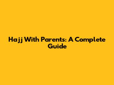 Hajj With Parents: A Complete Guide