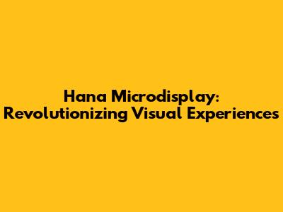 Hana Microdisplay: Revolutionizing Visual Experiences