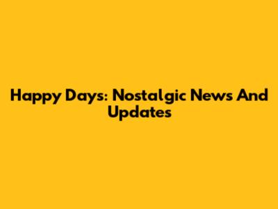 Happy Days: Nostalgic News And Updates