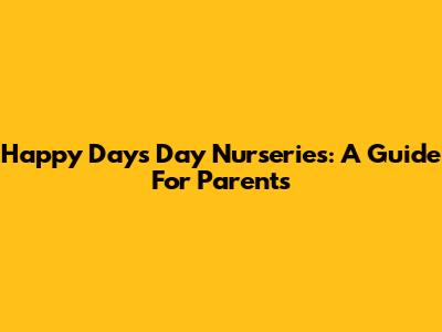 Happy Days Day Nurseries: A Guide For Parents