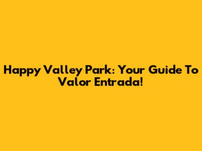 Happy Valley Park: Your Guide To Valor Entrada!