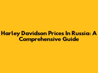 Harley Davidson Prices In Russia: A Comprehensive Guide