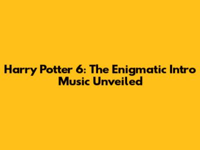 Harry Potter 6: The Enigmatic Intro Music Unveiled