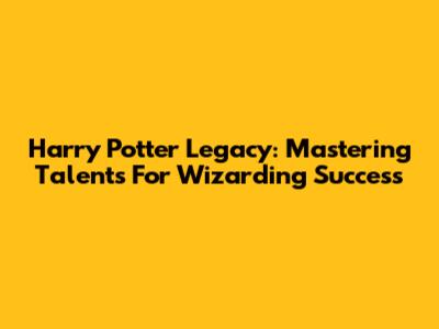 Harry Potter Legacy: Mastering Talents For Wizarding Success