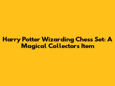 Harry Potter Wizarding Chess Set: A Magical Collector's Item