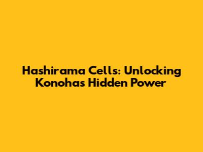 Hashirama Cells: Unlocking Konoha's Hidden Power