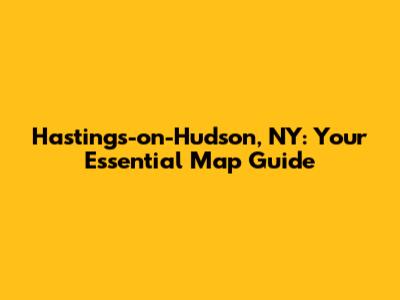 Hastings-on-Hudson, NY: Your Essential Map Guide