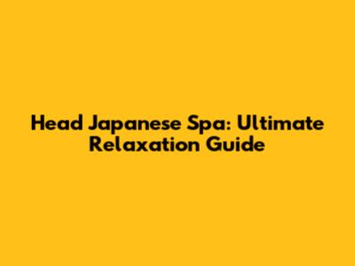 Head Japanese Spa: Ultimate Relaxation Guide