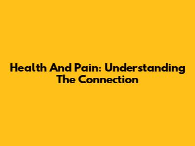 Health And Pain: Understanding The Connection