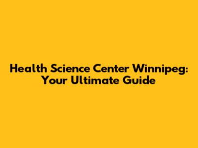 Health Science Center Winnipeg: Your Ultimate Guide