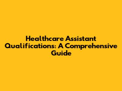 Healthcare Assistant Qualifications: A Comprehensive Guide