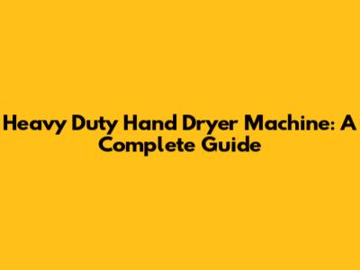 Heavy Duty Hand Dryer Machine: A Complete Guide