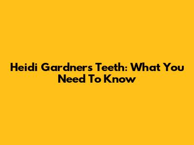 Heidi Gardner's Teeth: What You Need To Know