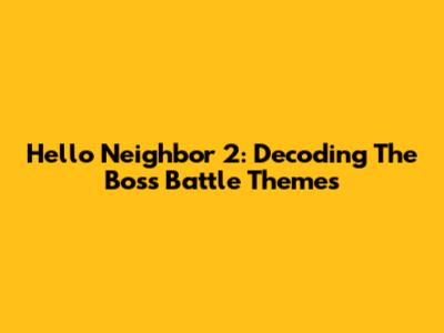 Hello Neighbor 2: Decoding The Boss Battle Themes