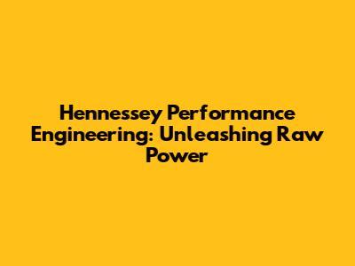 Hennessey Performance Engineering: Unleashing Raw Power