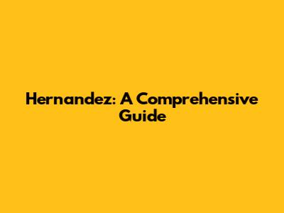 Hernandez: A Comprehensive Guide