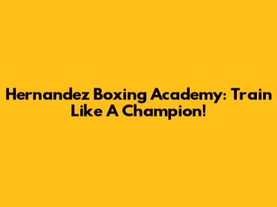 Hernandez Boxing Academy: Train Like A Champion!