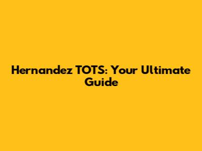 Hernandez TOTS: Your Ultimate Guide