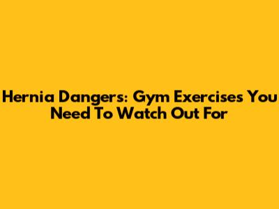 Hernia Dangers: Gym Exercises You Need To Watch Out For