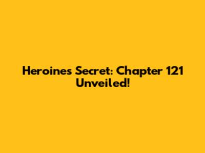 Heroine's Secret: Chapter 121 Unveiled!